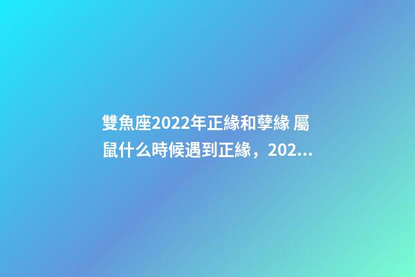 雙魚座2022年正緣和孽緣 屬鼠什么時候遇到正緣，2022 年遇到正緣的生肖-第1張-觀點-玄機派